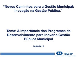 “Novos Caminhos para a Gestão Municipal:
Inovação na Gestão Pública.”
Tema: A Importância dos Programas de
Desenvolvimento para Inovar a Gestão
Pública Municipal
28/06/2016
 