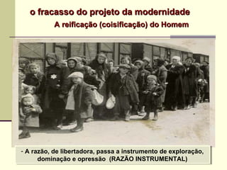 A reificação (coisificação) do HomemA reificação (coisificação) do Homem
- A razão, de libertadora, passa a instrumento de exploração,
dominação e opressão (RAZÃO INSTRUMENTAL)
- A razão, de libertadora, passa a instrumento de exploração,
dominação e opressão (RAZÃO INSTRUMENTAL)
o fracasso do projeto da modernidadeo fracasso do projeto da modernidade
 