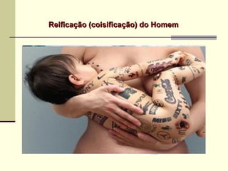 Reificação (coisificação) do HomemReificação (coisificação) do Homem
 
