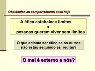 Obstáculos ao comportamento ética hojeObstáculos ao comportamento ética hoje
A ética estabelece limitesA ética estabelece limites
xx
pessoas querem viver sem limitespessoas querem viver sem limites
O que adianta ser ético se os outros
não estão seguindo as regras?
O mal é externo a nós?O mal é externo a nós?
 