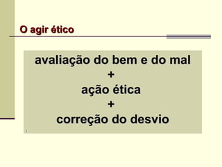 O agir éticoO agir ético
avaliação do bem e do malavaliação do bem e do mal
++
ação éticaação ética
++
correção do desviocorreção do desvio
.
 