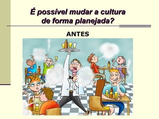É possível mudar a culturaÉ possível mudar a cultura
de forma planejada?de forma planejada?
ANTES
HOJE
 