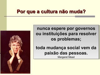 Por que a cultura não muda?Por que a cultura não muda?
nunca espere por governos
ou instituições para resolver
os problemas;
toda mudança social vem da
paixão das pessoas.
Margaret Mead
nunca espere por governos
ou instituições para resolver
os problemas;
toda mudança social vem da
paixão das pessoas.
Margaret Mead
 