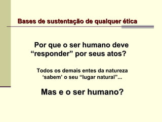 Bases de sustentação de qualquer éticaBases de sustentação de qualquer ética
Por que o ser humano devePor que o ser humano deve
“responder” por seus atos?“responder” por seus atos?
Todos os demais entes da natureza
‘sabem’ o seu “lugar natural”...
Mas e o ser humano?Mas e o ser humano?
 