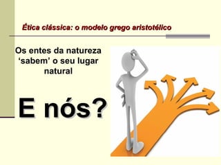Ética clássica: o modelo grego aristotélicoÉtica clássica: o modelo grego aristotélico
Os entes da natureza
‘sabem’ o seu lugar
natural
E nós?E nós?
 