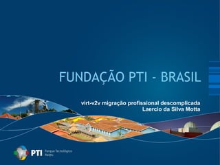 FUNDAÇÃO PTI - BRASIL 
virt-v2v migração profissional descomplicada 
Laercio da Silva Motta 
 