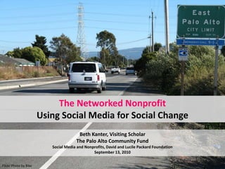 The Networked NonprofitUsing Social Media for Social Change,[object Object],Beth Kanter, Visiting ScholarThe Palo Alto Community Fund,[object Object],Social Media and Nonprofits, David and Lucile Packard FoundationSeptember 13, 2010,[object Object],Flickr Photo by Bike,[object Object]