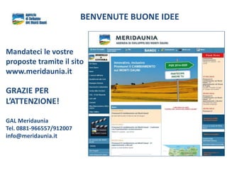 Mandateci le vostre
proposte tramite il sito
www.meridaunia.it
GRAZIE PER
L’ATTENZIONE!
GAL Meridaunia
Tel. 0881-966557/912007
info@meridaunia.it
BENVENUTE BUONE IDEE
 