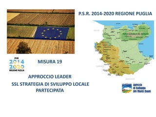 MISURA 19
APPROCCIO LEADER
SSL STRATEGIA DI SVILUPPO LOCALE
PARTECIPATA
P.S.R. 2014-2020 REGIONE PUGLIA
 