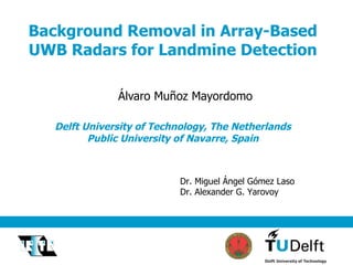 Background Removal in Array-Based UWB Radars for Landmine Detection Delft University of Technology, The Netherlands Public University of Navarre, Spain Álvaro Muñoz Mayordomo Dr. Miguel Ángel Gómez Laso Dr. Alexander G. Yarovoy 