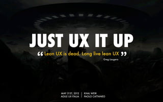 JUST UX IT UP
“   Lean UX is dead. Long live lean UX
                                         Greg Laugero
                                                        ”

           MAY 31ST, 2012    KHAL WEIR
           AGILE UX ITALIA   PAOLO CATTANEO
 