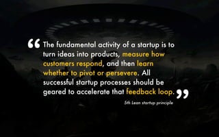 “   The fundamental activity of a startup is to
    turn ideas into products, measure how
    customers respond, and then ...