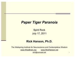 Paper Tiger Paranoia

                         Spirit Rock
                        July 17, 2011


                 Rick Hanson, Ph.D.
The Wellspring Institute for Neuroscience and Contemplative Wisdom
          www.WiseBrain.org          www.RickHanson.net
                         drrh@comcast.net                            1
 
