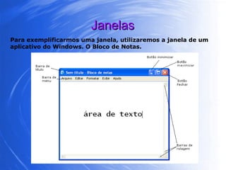 Janelas Para exemplificarmos uma janela, utilizaremos a janela de um aplicativo do Windows. O Bloco de Notas. 