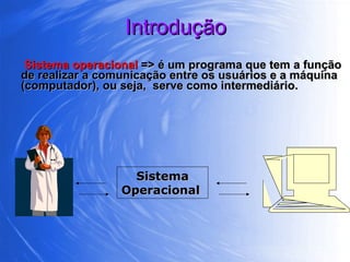 Introdução Sistema operacional   => é um programa que tem a função de realizar a comunicação entre os usuários e a máquina (computador), ou seja,  serve como intermediário. Sistema Operacional  