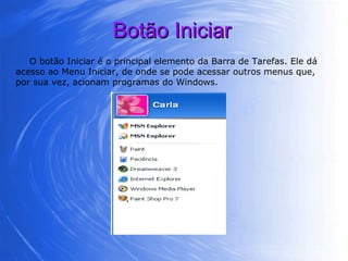 Botão Iniciar O botão Iniciar é o principal elemento da Barra de Tarefas. Ele dá acesso ao Menu Iniciar, de onde se pode acessar outros menus que, por sua vez, acionam programas do Windows.  