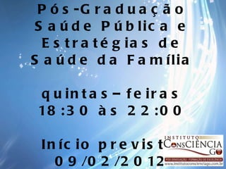 Pós-Graduação Saúde Pública e Estratégias de Saúde da Família quintas–feiras 18:30 às 22:00 Início previsto  09/02/2012 