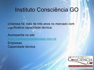 Instituto Consciência GO Empresa há mais de três anos no mercado com significativa capacidade técnica. Acompanhe no site www.institutoconscienciago.com.br Empresas  Capacidade técnica 