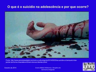 O que é o suicídio na adolescência e por que ocorre? 
Fonte: http://www.periodistadigital.com/ocio-y-cultura/gente/2014/05/03/se-suicida-un-banquero-tras-perder- 
de-forma-miserable-el-dinero-de-sus-clientes.shtml 
Outubro de 2014 Ensino Médio Politécnico Disciplina de 
Seminário Integrado 
 