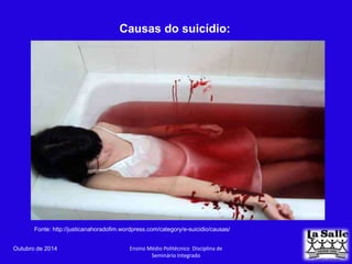 Causas do suicídio: 
Fonte: http://justicanahoradofim.wordpress.com/category/e-suicidio/causas/ 
Outubro de 2014 Ensino Médio Politécnico Disciplina de 
Seminário Integrado 
 