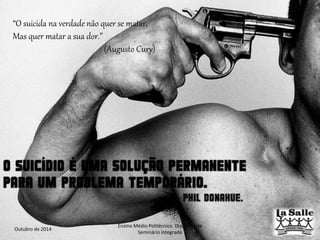 “O suicida na verdade não quer se matar, 
Mas quer matar a sua dor.” 
Outubro de 2014 
(Augusto Cury) 
Ensino Médio Politécnico Disciplina de 
Seminário Integrado 
 