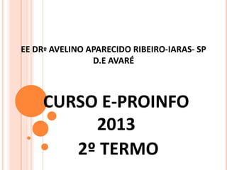 EE DRº AVELINO APARECIDO RIBEIRO-IARAS- SP
D.E AVARÉ

CURSO E-PROINFO
2013
2º TERMO

 