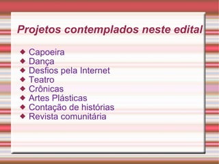 Projetos contemplados neste edital Capoeira  Dança Desfios pela Internet Teatro Crônicas Artes Plásticas Contação de histórias Revista comunitária 