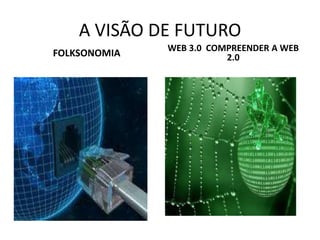 A VISÃO DE FUTURO
              WEB 3.0 COMPREENDER A WEB
FOLKSONOMIA              2.0
 