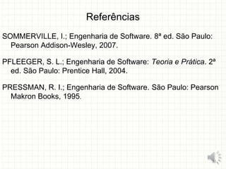 Referências
SOMMERVILLE, I.; Engenharia de Software. 8ª ed. São Paulo:
Pearson Addison-Wesley, 2007.
PFLEEGER, S. L.; Engenharia de Software: Teoria e Prática. 2ª
ed. São Paulo: Prentice Hall, 2004.
PRESSMAN, R. I.; Engenharia de Software. São Paulo: Pearson
Makron Books, 1995.
31
 