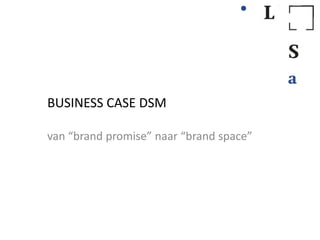 BUSINESS CASE DSM

van “brand promise” naar “brand space”
 