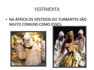 VESTIMENTA
• NA ÁFRICA OS VESTIDOS OU TURBANTES SÃO
MUITO COMUNS COMO ESSES:
 
