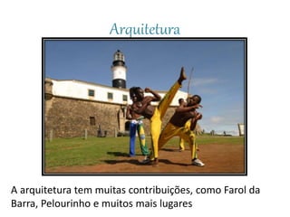 Arquitetura
A arquitetura tem muitas contribuições, como Farol da
Barra, Pelourinho e muitos mais lugares
 