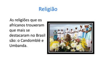 Religião
As religiões que os
africanos trouxeram
que mais se
destacaram no Brasil
são: o Candomblé e
Umbanda.
 