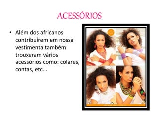 ACESSÓRIOS
• Além dos africanos
contribuírem em nossa
vestimenta também
trouxeram vários
acessórios como: colares,
contas, etc...
 