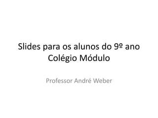 Slides para os alunos do 9º ano
Colégio Módulo
Professor André Weber
 