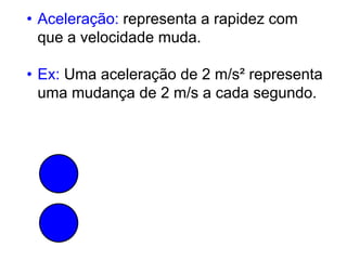 • Aceleração: representa a rapidez com
que a velocidade muda.
• Ex: Uma aceleração de 2 m/s² representa
uma mudança de 2 m/s a cada segundo.
 