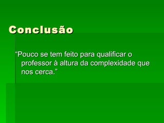 Conclusão “Pouco se tem feito para qualificar o professor à altura da complexidade que nos cerca.” 