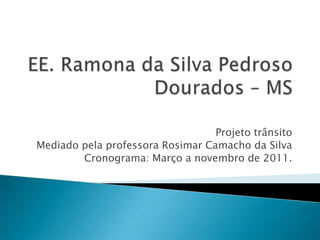 EE. Ramona da Silva PedrosoDourados – MS Projeto trânsito  Mediado pela professora Rosimar Camacho da Silva Cronograma: Março a novembro de 2011. 