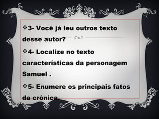 3- Você já leu outros texto
desse autor?
4- Localize no texto
características da personagem
Samuel .
5- Enumere os principais fatos
da crônica.
 