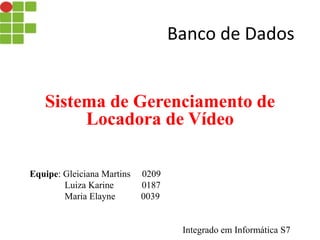 Banco de Dados
Sistema de Gerenciamento de
Locadora de Vídeo
Equipe: Gleiciana Martins 0209
Luiza Karine 0187
Maria Elayne 0039
Integrado em Informática S7
 