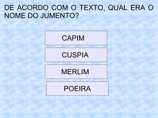 DE ACORDO COM O TEXTO, QUAL ERA O
NOME DO JUMENTO?
CAPIM
CUSPIA
MERLIM
POEIRA
 