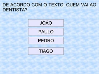 DE ACORDO COM O TEXTO, QUEM VAI AO
DENTISTA?
JOÃO
PAULO
PEDRO
TIAGO
 