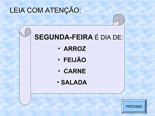 LEIA COM ATENÇÃO:
SEGUNDA-FEIRA É DIA DE:
• ARROZ
• FEIJÃO
• CARNE
• SALADA
PRÓXIMO
 