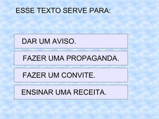 ESSE TEXTO SERVE PARA:
DAR UM AVISO.
FAZER UMA PROPAGANDA.
FAZER UM CONVITE.
ENSINAR UMA RECEITA.
 