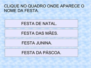 CLIQUE NO QUADRO ONDE APARECE O
NOME DA FESTA.
FESTA DE NATAL.
FESTA DAS MÃES.
FESTA JUNINA.
FESTA DA PÁSCOA.
 