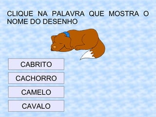 CLIQUE NA PALAVRA QUE MOSTRA O
NOME DO DESENHO
CABRITO
CACHORRO
CAMELO
CAVALO
 