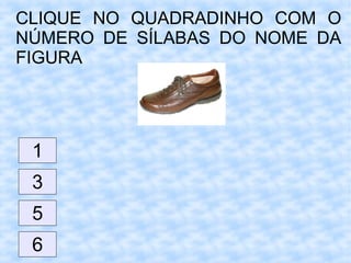 CLIQUE NO QUADRADINHO COM O
NÚMERO DE SÍLABAS DO NOME DA
FIGURA
1
6
5
3
 