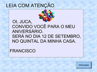 LEIA COM ATENÇÃO
OI, JUCA,
CONVIDO VOCÊ PARA O MEU
ANIVERSÁRIO.
SERÁ NO DIA 12 DE SETEMBRO,
NO QUINTAL DA MINHA CASA.
FRANCISCO
PRÓXIMO
 