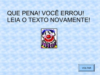 QUE PENA! VOCÊ ERROU!
VOLTAR
QUE PENA! VOCÊ ERROU!
LEIA O TEXTO NOVAMENTE!
VOLTAR
 