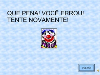 QUE PENA! VOCÊ ERROU!
TENTE NOVAMENTE!
VOLTAR
 
